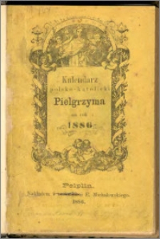 Pielgrzym : kalendarz katolicko-polski dla Prus Zachodnich, Wielkiego Księst. Poznańskiego, Śląska i Warmii na rok 1886