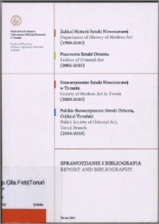 Sprawozdanie i bibliografia : [Zakład Historii Sztuki Nowoczesnej (1998-2010), Pracownia Sztuki Orientu (2002-2010), Stowarzyszenie Sztuki Nowoczesnej w Toruniu (2000-2010), Polskie Stowarzyszenie Sztuki Orientu, Oddział Toruński (2006-2010) = Report and bibliography : [Department of History of Modern Art (1998-2010), Section of Oriental Art (2002-2010), Society of Modern Art in Toruń (2000-2010), Polish Society of Oriental Art, Toruń Branch (2006-2010)