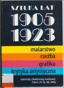 Sztuka lat 1905-1923 : malarstwo, rzeźba, grafika, krytyka artystyczna : materiały z konferencji naukowej Toruń, 21-23 września 2005