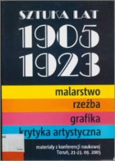 Sztuka lat 1905-1923 : malarstwo, rzeźba, grafika, krytyka artystyczna : materiały z konferencji naukowej Toruń, 21-23 września 2005