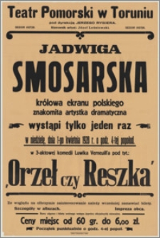 [Afisz] : [Inc.:] Jadwiga Smosarska królowa ekranu polskiego, znakomita artystka dramatyczna wystąpi tylko jeden raz w niedzielę, dnia 1-go kwietnia 1928 r. o godz. 4-tej popołud. w 3 -aktowej komedji Ludwika Verneuill'a pod tyt.: "Orzeł czy reszka" [...]