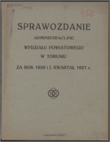 Sprawozdanie Administracyjne Wydziału Powiatowego w Toruniu za rok 1926 i I kwartał 1927