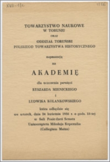 [Zaproszenie. Incipit] Towarzystwo Naukowe w Toruniu oraz Oddział Toruński Polskiego Towarzystwa Historycznego zapraszają na Akademię dla uczczenia pamięci Ryszarda Mienickiego i Ludwika Kolankowskiego ...24 kwietnia 1956 r