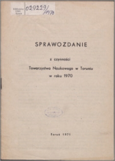 Sprawozdanie z Czynności Towarzystwa Naukowego w Toruniu w Roku 1970