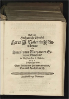 Auff das Hochzeitliche Ehrenfest Herrn M. Walentin Kleinwächters und Jungfrauen Margareten Gebohrnen Mühlpfortin / in Breßlaw den 8. Octobr. 1647. Christlich gehalten ; Gutter Freunde von hier unnd anders wo / Vor= und Nachwuntsch