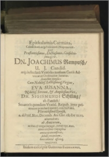 Epithalamia Carmina, Celebritati atq́[ue] Felicitati Nuptiarum, quas Praestantissimus, Doctissimus, Consultissimusq[ue] Vir, Dn. Joachimus Rampusch / U. J. Candid atq́[ue] in Inclutâ Vratislaviensium Curiâ Advocatus Ordinarius Juratus ; secundûm Sponsus ; Cum Nobiliss. Lectissimaq́[ue] Virgine, Eva Susanna, Nobiliss. Strenui, & Amplissimi Viri, Dn. Sigismundi Schilling / ab Hartlieb / Senatoris quondam Vratisl. Reipub. inter primarias praeclarè meriti, relictâ Filiâ, Florentissimâ Sponsâ, a. d. Prid. Non. Decemb. An. Chr. M DC XLVI. adornabat ; ab Amicorum [...] consecrata
