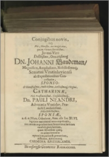 Conjugibus novis, iisq́[ue] Piis, Honestis, nec magis aevo, quàm Virtute florentibus, Juveni-Viro Doctissimo, Ornatissimoq́[ue] Dn. Johanni Baudemann / Magnifico, Amplissimo, Nobilissimoq́[ue] Senatui Vratislaviensi ab Expeditionibus Cancellariae, Sponso [...] Catharinae, Viri Praestantissimi, Consultissimiq́[ue], Dn. Pauli Neandri, Advocatiae Vratislav. Praefecti Laudatissimi, Filiae Dilectissimae, Sponsae, a. d. 6. Non. Octobres, Ann. M DC XLVI. [...] Carmina Epithalamia