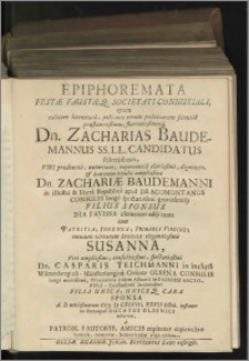 Epiphoremata Festae Faustaeq. Societati Connubiali, qvam [...] Dn. Zacharias Baudemannus SS. LL. Candidatus Solertissimus, Viri [...] Dn. Zachariae Baudemanni in illustri & liberâ Republicâ apud Dracomontanos Consulis longè spectatissimi gravissimiq́[ue] Filius Sponsus Dia Favissa clementer adspirante cum Patritia, Ingenua, Primaria Virgine ; omnium virtutum Speculo elegantissimô Susanna [...] Dn. Casparis Teichmanni in inclutâ Würtenbergicô-Münsterbergicâ Civitate Olsena Consulis [...] Sponsa A. D. novissimorum M D CXLVIII, XXVII Octobr. instante in Metaopoli Ducatus Olsenici adornat, à Patron. Fautorib. Amicis [...] ergo oblata