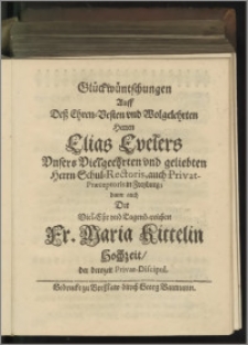 Glückwüntschungen Auff Deß Ehren-Vesten und Wolgelehrten Herren Elias Evelers unsers Vielgeehrten und geliebten Herrn Schul-Rectoris, auch Privat-Praeceptoris in Freyburg ; dann auch Der Viel-Ehr und Tugend-reichen Fr. Maria Kittelin Hochzeit der derozeit Privat-Discipul -