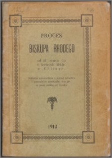 Proces biskupa Rhodego od 31. marca do 6. kwietna 1913 r. w Chicago : dokładne sprawozdanie z zeznań świadków i przemówień adwokatów, oraz głosy prasy polskiej po wyroku.