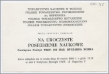 [Zaproszenie. Incipit] Towarzystwo Naukowe w Toruniu, Polskie Towarzystwo Przyrodników im. Mikołaja Kopernika, Polskie Towarzystwo Botaniczne, Polskie Towarzystwo Hydrobiologiczne, Polskie Towarzystwo Zoologiczne mają zaszczyt zaprosić na uroczyste posiedzenie naukowe poświęcone pamięci prof. dr hab. Ryszarda Bohra