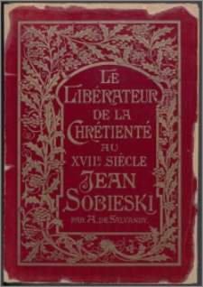 Le Libérateur de la chrétienté au XVIIe siècle Jean Sobieski : sa vie, ses vertus, ses épreuves, ses victoires