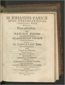 M. Johannis Paricii Apud Vratislavienses Theologi Bene Meriti, Pius adfectus, erga Mariam Gerhardin, Conjugem piissimam, Blandinam Filiam suam charissimam, nec non M. Danielem Horn, futurum Generum, adeoq́[ue] Trigam beatissimam, Anno Christi M. DC. XXXIII. Mense Octobri, aerumnoso pestis tempore sublatam, Celebrium & doctorum Virorum carminibus declaratus [...] Dn. D. Jacobi Martini, Epistolâ