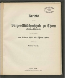 Bericht über die Bürger=Mädchenschule zu Thorn (Mädchen=Mittelschule) für das Schuljahr von Ostern 1902 bis Ostern 1903 [...]