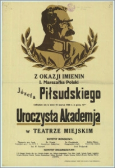 [Afisz] : [Inc.:] Z okazji imienin I. Marszałka Polski Józefa Piłsudskiego odbędzie się w dniu 18 marca 1928 r. [...] Uroczysta Akademia w Teatrze Miejskim