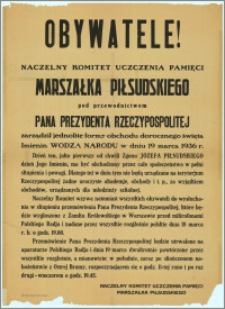 Obywatele! [Inc.:] Naczelny Komitet Uczczenia Pamięci Marszałka Piłsudskiego pod przewodnictwem Pana Prezydenta Rzeczypospolitej zarządził jednolite formy obchodu dorocznego święta Imienin Wodza Narodu w dniu 19 marca 1936 r. [...]