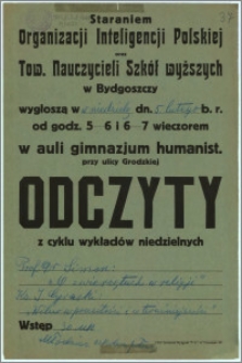 [Afisz] : [Inc.:] Staraniem Organizacji Inteligencji Polskiej oraz Tow. Nauczycieli Szkół wyższych w Bydgoszczy wygłoszą w niedzielę, dn. 5 lutego b. r. od godz. 5-6 i 6-7 wieczorem w auli gimnazjum humanist. przy ulicy Grodzkiej Odczyty z cyklu wykładów niedzielnych: Prof. Dr Simm [...]