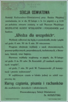 [Afisz] : [Inc.:] Sekcja Oświatowa Komisji Kulturalno-Oświatowej przy Radzie Miejskiej zawiadamia, że w dn. 10 lutego r. b. (w piątek) o g. 6.30 po południu otwarte zostaną w sali Muzeum Miejskiego Bezpłatne Kursy Wykładów i Pogadanek pod hasłem: "Wiedza dla wszystkich" [...]