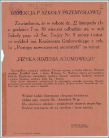 [Afisz] : [Inc.:] Dyrekcja P. Szkoły Przemysłowej zawiadamia, że w sobotę dn. 22 listopada r. b. o godzinie 7 m. 30 wieczór odbędzie się w auli Szkoły przy Św. Trójcy [...] szósty i ostatni wykład inż. Kazimierza Grabowskiego z cyklu "Postępy nowoczesnej atomistyki" [...]