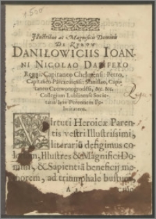 Illustribus ac Magnificis Dominis De Zvrow Daniłowiciis Ioanni Nicolao Daeifero Regni, Capitaneo Chełmensi : Petro, Capitaneo Parczeuiensi : Stanislao, Capitaneo Czerwonogrodesi, &c. &c. Collegium Lublinense Societatis Iesv Perennem Felicitatem : [Inc.:] Virtuti Heroicae [...]