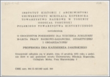 [Zawiadomienie. Incipit] Instytut Historii i Archiwistyki Uniwersytetu Mikołaja Kopernika, Towarzystwo Naukowe w Toruniu, Oddział Toruński Polskiego Towarzystwa Historycznego zawiadamiają o uroczystym posiedzeniu dla uczczenia jubileuszu 25-lecia pracy naukowo-badawczej, dydaktycznej i organizacyjnej profesora dra Kazimierza Jasińskiego ... 15 grudnia 1972 roku