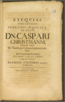 Exeqvias Viri Juvenis Pereximii Atqve Clare Docti Dn. Caspari Christmanni, Strelensis Silesii, SS. Theologiæ Cultoris hactenus indefessi, Ipso Exeqviarum die solenni d. VII. Septembr. A. M. DC. LXXXIV. condecorare voluerunt Patroni, Fautores Atqve Amici