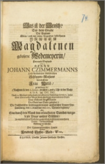 Was ist der Mensch? Bey dem Grabe Der [...] Frauen Magdalenen gebohrne Wedemeyerin, Des [...] Herrn Johann Czimmermanns [...] Altstädtischen Schöppen-Meisters [...] Wittib, zu welchem sie, (Nachdem sie den 6. Januar. [...] ∞ ICC VIC. Nach 33. Wochiger auszgestandenen schweren Niederlage, in den 73. Jahre ihres Ehren-vollen Alters, ihren [...] Cörper Dem Schoosz ihrer Mutter Die Seele dem Vater geliefert.) Die [...] Leydtragende in einer [...] Trauer-Versammlung, den 10. darauff mit viel [...] Thränen begleitet, als: Eine durch den Mund des erleuchteten Davids, vorgelegte Frage unsers Erlösers / Zu empfindlichem Troste, der gantzen hoch-bestürtzen vornehmen Trauer-Verwandschafft [...] untersuchet von Des Czimmermannischen Hauses Verbund. Friedrich Opffer-Geld, Wrat.