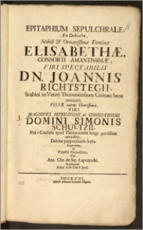 Epitaphium Sepulchrale, Pie Defunctæ, Nobili ... Fœminæ Elisabethæ, Consorti Amantissimæ, Viri ... Joannis Richtstegii, Scabini in Veteri Thoruniensium Civitate ... Filiæ autem ... Viri ... Simonis Schultzii, Præ-Consulis apud Thorunienses ... Debitæ propensionis Stylo Exaratum ... / per Ant. Chr. de Str. Lapczynski Præsentatum Anno 1708 Die 8. Junii