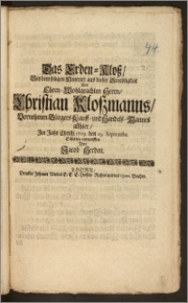 Das Erden-Klosz, Bey dem seligen Hintritt aus dieser Sterbligkeit Des ... Herrn, Christian Kloszmanns ... Bürgers Kauff- und Handels-Mannes allhier, Jm Jahr Christi 1709. den 29. Septembr. / Eilfertig entworffen Von Jacob Herden