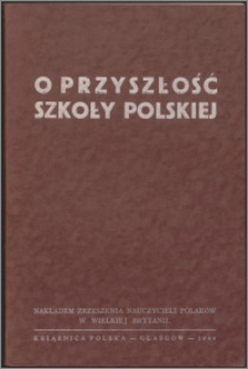 O przyszłość szkoły polskiej : sprawozdanie ze Zjazdu Zrzeszenia Nauczycieli Polaków w W. Brytanii, 1-3.X.1943, Londyn