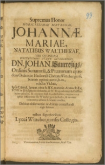 Supremus Honor Nobilissimae Matronae Johannæ Mariae, Natalibus Waltherae, Viri Qvondam Spectatissimi Atqve Integerrimi, Dn. Johan. Sauereszigs, Ordinis Senatorii, & Prætorum ejusdem Ordinis, in Electorali Civitate Wittebergensi, Senioris optime meriti ... relictæ Viduæ, Ipsis Calend. Januar. circa h. IIX. matutin. Anno CIC ICC XCVII. in Jesu placide defunctæ, & IV. Id. ejusd. exeqviis Gräffenheinæ peractis, & concione ibid. funebri habita, corpore vero ipsius insequente die Wittebergam deducto, & in veteri cœmeterio ad latus b. Mariti condito ... ergo habitus a tribus superioribus Lycei Wittebergensis Collegis