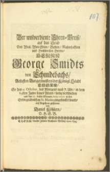 Der wolverdiente Ehren-Preisz, auf das Grab Des [...] Herrn George Schmidts von Schmidebachs, Aeltesten Burgermeisters der Königl. Stadt Thorn, So den 11. October [...] in dem 69sten Jahre seines Alters, seelig verschieden und den 17. dieses Monats Anno 1697. in sein Erbbegräbnüsz zu St. Marien eingesencket ward, auf Begehren gestreuet / von Daniel Köhlern, D. H. S. B.