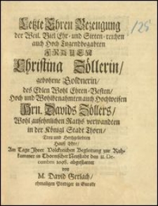 Letzte Ehren Bezeugung der [...] Frauen Christina Zöllerin, gebohrne Goldnerin, des [...] Hrn. David Zöllers [...] Raths verwandten in der Königl Stadt Thorn [...] Hausz Ehre, Am Tage Jhrer [...] Begleitung zur Ruh-Kammer in Thornischer Neustadt den 11. Decembris 1698. abgestattet / von M. David Gerlach, ehmaligen Prediger in Gurske