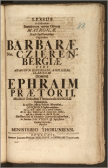 Lessus In Luctuosum Beatissimum tamen Obitum Matronæ [...] Barbaræ, Nat. Czierenbergiæ Viri [...] Ephraim Prætorii, Ministerii Orthodoxi Thoruniensis Senioris [...] Et ad Div. Mariæ Pastoris [...] Conjvgis [...] Die 29. Mens. Octobr. [...] defunctæ, Et pro More Temporis ad D. Georgii [...] sepultæ, post die 5. Novembr. in Æde B. Virginis [...] cohonestatæ [...] compositus a Ministerio Thoruniensi