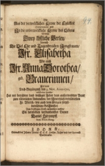 Die Aus der verwelcklichen Krone der Eytelkeit Entnommene, und Jn die unverwelckliche Krone des Lebens Versetzte Zwey köstliche Perlen, Nemlich Die [...] Jfr. Elisabetha Wie auch Jfr. Anna Dorothea, geb. Brauerinnen, Als derer Leich-Begängnisz den 9. Nov. Anno 1710. celebriret wurde / Hat mit [...] Feder [...] Zum kräfftigen Trost entwerffen wollen, Ein deroselben verbundenster Diener Daniel Strompff. Stud. Theol. Hung.