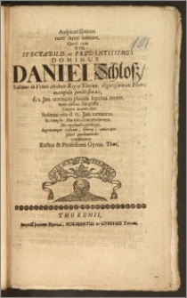 Auspicatissimum novi Anni initium, Quod cum [...] Dominus Daniel Schlosz, Scabinus in Veteri civitate Regia Thorun. [...] Pharmacopola [...] d. I. Jan. CICICCCXI placida sopitus morte [...] Corpus autem ejus Solenni ritu d. VI. Jan. CICICCCXI. In templo Mariano contumularetur, Suo applausu prosequi, lugentemque viduam, liberos, amicosque solari quodammodo conabantur Rector & Professores Gymn. Thor.