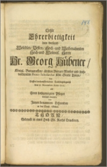 Letzte Ehrerbietigkeit dem weiland [...] Hr. Georg Hübener, Königl. Burggraffen, ältisten Burger-Meister und hochverdienten Proto-Scholarchæ Kön. Stadt Thorn, bey Dessen [...] Leichbegängnüsz den 21. Novembris Anno 1700. als ihrem [...] Pfleger willigst erwiesen von Jnnen benannten Lehrenden in der Neust. Schul.