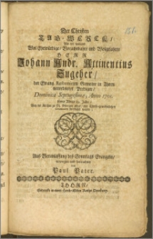 Der Christen Tag-Werck, Als der [...] Herr Johann Andr. Attinentius Zugeher, der Evang. Reformirten Gemeine in Thorn [...] Prediger [...] Anno 1701. seines Alters 29.Jahr, Bey der Kirchen zu St. Georgen [...] beerdiget wurde, Aus Veranlassung des Sonntags Evangelii erwogen und betrachtet / von Paul Pater