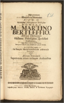 Monumentum Honoris et Memoriae Viro [...] M. Martino Bertleffio, Athenæi Thorunensis Hactenus Philosophiæ Professori [...] Ann. MDCCXII. d. XIX. Ianuar. [...] placide mortuo, et D. XXV. eiusd. Mens. In Templo Mariae honestissimis ceremoniis Tumulando positum Ab Athenaei Thorunensis Superiorum trium ordinum Auditoribus