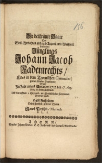 Die bethränte Baare Des Wohl-Ehrbahren und nach Tugend und Weiszheit strebenden Jünglings Johann Jacob Fademrechts, Eines in dem Thornischen Gymnasio gutten Künsten Ergebenen, Welcher Jm Jahr [...] 1712. den 27. Aug. seelig im Herrn entschlieff, Und darauff den 1. Septemb mit Christüblichen Ceremonien Beerdiget wurde / Halff Bethränen Deszen hertzlich-geliebter Oheim Jacob Perschke, Mariæb. B. L. S.