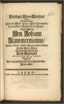 Schuldiges Ehren-Gedächtnisz Welches bey des [...] Hrn. Johann Czimmermanns, Hochmeritirten ältesten Burgermeisters hiesiger Königl. Stadt Thorn Volckreichen [...] Leich-Begängnisz Anno 1712. den 4. Decembr. Wohlmeinend auffrichteten Die sämptlich Lehrende in der Neustädtischen Schule allhier