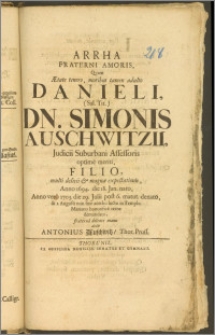 Arrha Fraterni Amoris, Qvam Ætate tenero, moribus tamen adulto Danieli, (Sal. Tit.) Dn. Simonis Auschwitzii, Judicii Suburbani Assessoris [...] Filio [...] Anno 1694. die 18. Jan. nato, Anno vero 1703. die 29. Julii [...] denato, & I. Augusti [...] in Templo Mariano honorifice terræ demandato / fraterna dolente manu dedit Antonius Auschwitz, Thor. Pruss.