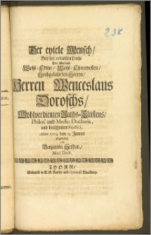 Der eytele Mensch, Bey der erbasten Leiche Des [...] Herren Wenceslaus Doroschs, Wohlverdienten Raths-Eltistens, Philos. und Medic. Doctoris, und [...] Practici, Anno 1704. den 13. Jenner agebildet / von Benjamin Herden, Med. Doct.