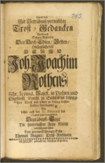 Durch diese Mit Betrübnisz vermischte Trost-Gedancken Wolte nach Seligen Absterben des Hoch-Edlen, Westen, Hochgelahrten Herrn Joh. Joachim Rothens, Jhr. Königl. Majest. in Pohlen und Churfürstl. Durchl. zu Sachsen im Leipzigischen Creisz und allhier zu Leipzig wohlbestallen Amtmanns, Bey dessen auff den 11. Februarii des 1704ten Jahres angesetzten Begräbnisz-Tage die hinterlassene Frau Wittib nebst sich auffrichten Dero getreuer Schwieger-Sohn Thomas Wagner, Creisz-Amtmann