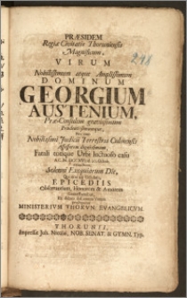 Præsidem Regiæ Civitatis Thoruniensis Magnificum ... Dominum Georgium Austenium, Præ-Consulem ... Nec non ... Judicii Terrestris Culmensis Assessorem dignissimum, Fatali totique Urbi luctuoso casu A. C. M. DCCXVI. d. 20. Octob. extinctum, Solenni Exequiarum Die, Qui erat 28. Octobris, Epicediis Observantiam Honorem &Amorem Contestantibus, Ex debito sed contra Votum prosequitur Ministerivm Thorvn. Evangelicvm