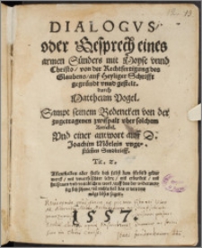 Dialogvs, oder Gesprech eines armen Sünders mit Moyse vnnd Christo, von der Rechtfertigung des Glaubens : auß Heyliger Schrifft gegründt vnnd gestelt / durch Mattheum Vogel ; Sampt seinem Bedencken von der zugetragenen zwispalt vber solchem Artickel ; Vnd einer antwort auff D. Joachim Mörlein ungestüm[m]en Sendbrieff. ...