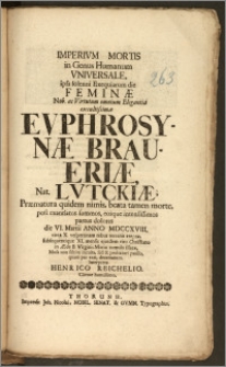 Imperivm Mortis in Genus Humanum Vniversale, ipsa solenni Exequiarum die Feminæ ... Evphrosynæ Braueriæ, Nat. Lvtckiæ, Præmatura quidem nimis, beata tamen morte ... die VI. Martii Anno MDCCXVIII. circa X. vespertinam rebus terrenis ereptæ, subsequentique XI. mensis ejusdem ritu Christiano in Æde B. Virginis Mariæ tumulo illatæ / ... decantatum. Interprete Henrico Reichelio, Cliente humillimo