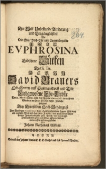 Der Welt Unbestand, Aenderung und Vergänglichkeit Als Die ... Frau Evphrosina Gebohrne Lütken Des ... Herrn David Brauers Erb-Herren auff Kasmansdorff und Tilic ... Ehe-Liebste Den 6. Martii ... Anno 1718. ... dieses Zeitliche gesegnet Bey Deroselben Leich-Begängnisz Aus Schuldiger Condolence ... sämptlichen hohen Anverwandten ... entworffen und vorgestellet Von Johann Nathanael Gössens