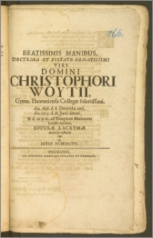 Beatissimis Manibus, Doctrina Et Pietate Ornatissimi ... Domini Christophori Woytii, Gymn. Thoruniensis Collegæ ... An. 1658. d. 8. Decembr. nati, An. 1705. d. 18. Junii denati, & d. 21. p. m. ad Templum Marianum honeste tumulati, Effusæ Lacrymæ mœroris testandi ergo ab Intus Nominatis