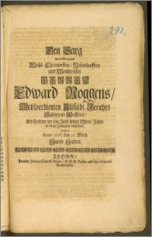 Den Sarg Des Weyland Wohl-Ehrenvesten, Nahmhafften und Wohlweisen Herren Edward Roggens, Wohlverdienten Altstädt. Gerichts Schöppen-Meisters, Als Selbter im 68. Jahr seiner Ehren-Jahre in dieser Zeitligkeit erblichen, beehrete Anno 1706. den 30. Mertz Jacob Herden